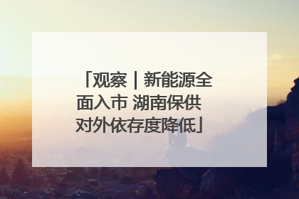观察｜新能源全面入市 湖南保供对外依存度降低