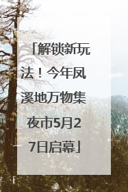 解锁新玩法！今年凤溪地万物集夜市5月27日启幕