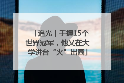 追光｜手握15个世界冠军，他又在大学讲台“火”出圈