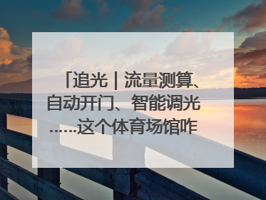 追光｜流量测算、自动开门、智能调光……这个体育场馆咋这么先进？