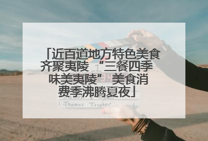 近百道地方特色美食齐聚夷陵 “三餐四季 味美夷陵” 美食消费季沸腾夏夜