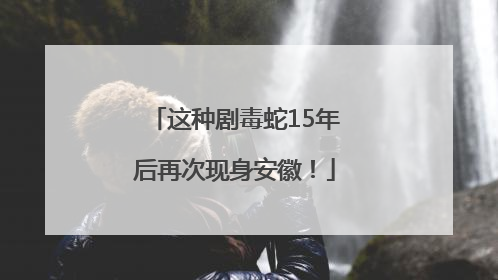 这种剧毒蛇15年后再次现身安徽！