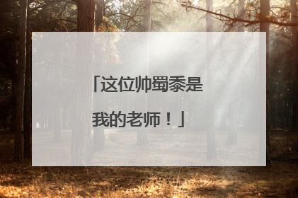 这位帅蜀黍是我的老师！