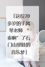 这位70多岁的手风琴老师 “奏响”了石门山里娃的音乐梦