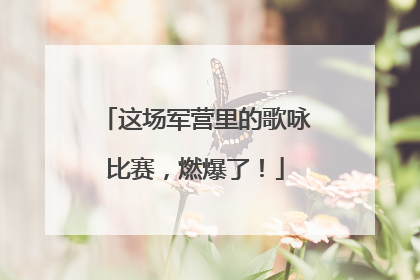 这场军营里的歌咏比赛，燃爆了！