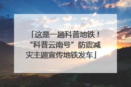 这是一趟科普地铁！“科普云南号”防震减灾主题宣传地铁发车