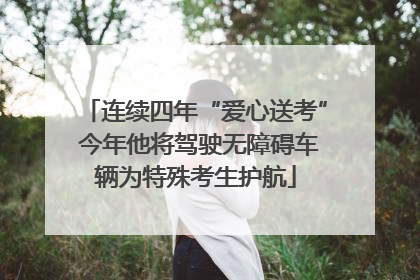 连续四年“爱心送考” 今年他将驾驶无障碍车辆为特殊考生护航
