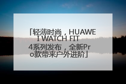 轻薄时尚，HUAWEI WATCH FIT 4系列发布，全新Pro款带来户外进阶