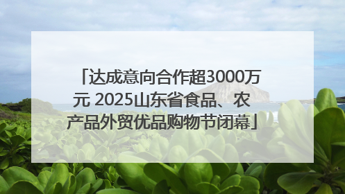 达成意向合作超3000万元 2025山东省食品、农产品外贸优品购物节闭幕