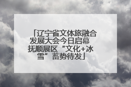 辽宁省文体旅融合发展大会今日启幕 抚顺展区“文化+冰雪”蓄势待发