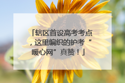 辖区首设高考考点，这里编织的护考“暖心网”真赞！