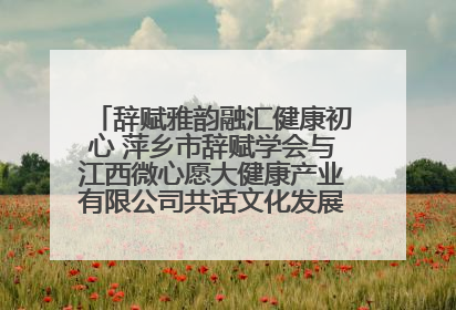 辞赋雅韵融汇健康初心 萍乡市辞赋学会与江西微心愿大健康产业有限公司共话文化发展新篇（图）
