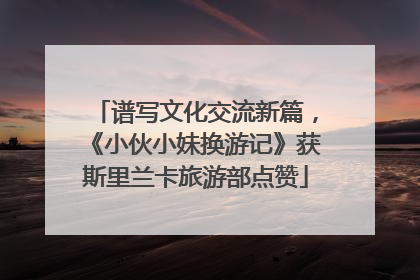 谱写文化交流新篇，《小伙小妹换游记》获斯里兰卡旅游部点赞