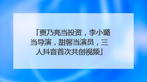 贾乃亮当投资，李小璐当导演，甜馨当演员，三人抖音首次共创视频