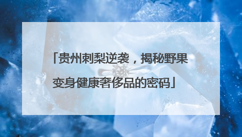 贵州刺梨逆袭，揭秘野果变身健康奢侈品的密码