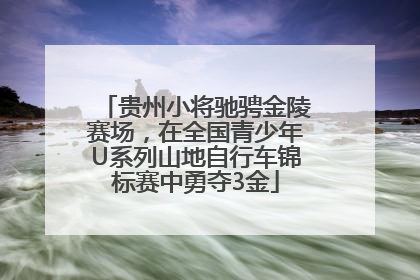 贵州小将驰骋金陵赛场，在全国青少年U系列山地自行车锦标赛中勇夺3金