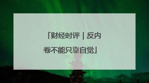 财经时评｜反内卷不能只靠自觉
