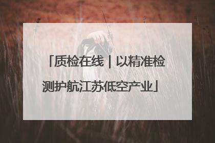 质检在线｜以精准检测护航江苏低空产业