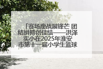 赛场鏖战展锋芒 团结拼搏创佳绩——洪泽实小在2025年淮安市第十一届小学生篮球比赛中再获佳绩