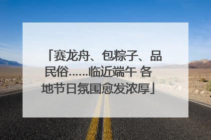赛龙舟、包粽子、品民俗……临近端午 各地节日氛围愈发浓厚