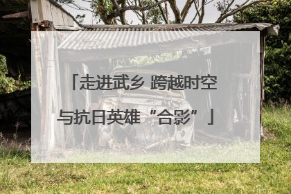 走进武乡 跨越时空与抗日英雄“合影”