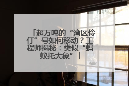 超万吨的“湾区伶仃”号如何移动？工程师揭秘：类似“蚂蚁托大象”