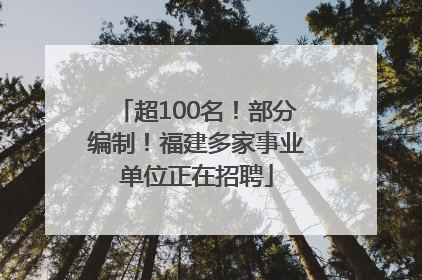 超100名！部分编制！福建多家事业单位正在招聘