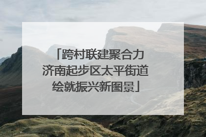 跨村联建聚合力 济南起步区太平街道绘就振兴新图景
