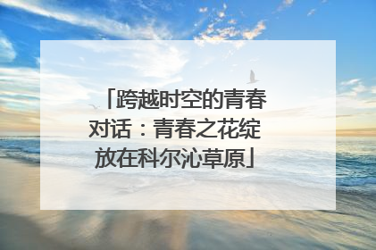 跨越时空的青春对话：青春之花绽放在科尔沁草原