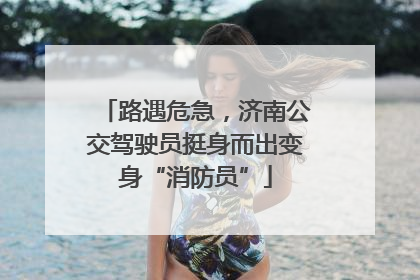 路遇危急，济南公交驾驶员挺身而出变身“消防员”
