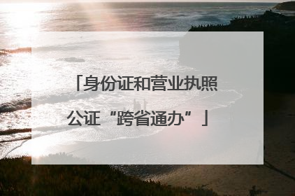 身份证和营业执照公证“跨省通办”