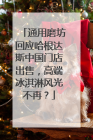 通用磨坊回应哈根达斯中国门店出售，高端冰淇淋风光不再？