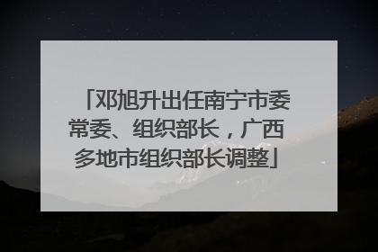 邓旭升出任南宁市委常委、组织部长，广西多地市组织部长调整