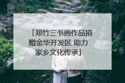 郑竹三书画作品捐赠金华开发区 助力家乡文化传承