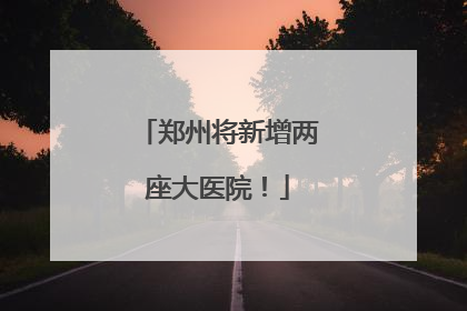 郑州将新增两座大医院！