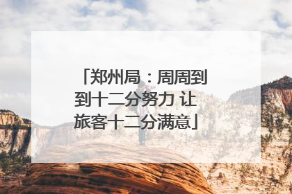 郑州局：周周到到十二分努力 让旅客十二分满意