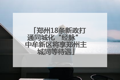 郑州18条新政打通同城化“经脉” 中牟新区将享郑州主城同等待遇