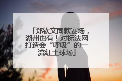郑钦文同款赛场，湖州也有！对标法网打造会“呼吸”的一流红土球场