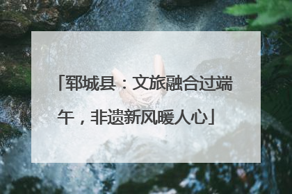 郓城县：文旅融合过端午，非遗新风暖人心
