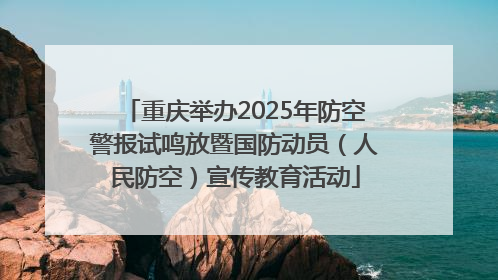 重庆举办2025年防空警报试鸣放暨国防动员（人民防空）宣传教育活动
