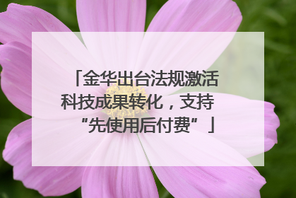 金华出台法规激活科技成果转化，支持“先使用后付费”