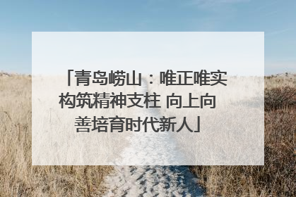 青岛崂山：唯正唯实构筑精神支柱 向上向善培育时代新人