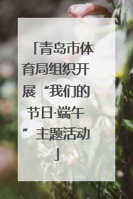青岛市体育局组织开展“我们的节日·端午”主题活动