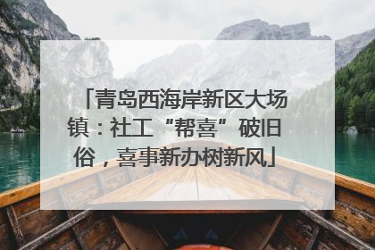 青岛西海岸新区大场镇：社工“帮喜”破旧俗，喜事新办树新风