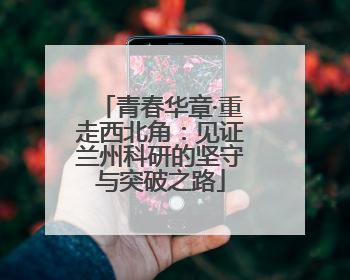 青春华章·重走西北角：见证兰州科研的坚守与突破之路