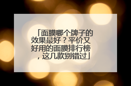 面膜哪个牌子的效果最好？平价又好用的面膜排行榜，这几款别错过