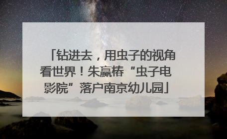 钻进去，用虫子的视角看世界！朱赢椿“虫子电影院”落户南京幼儿园
