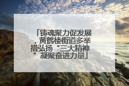 铸魂聚力促发展，黄鹤楼街道多举措弘扬“三大精神”凝聚奋进力量