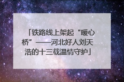 铁路线上架起“暖心桥”——河北好人刘天浩的十三载温情守护