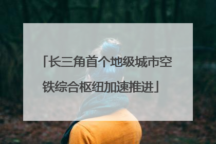长三角首个地级城市空铁综合枢纽加速推进